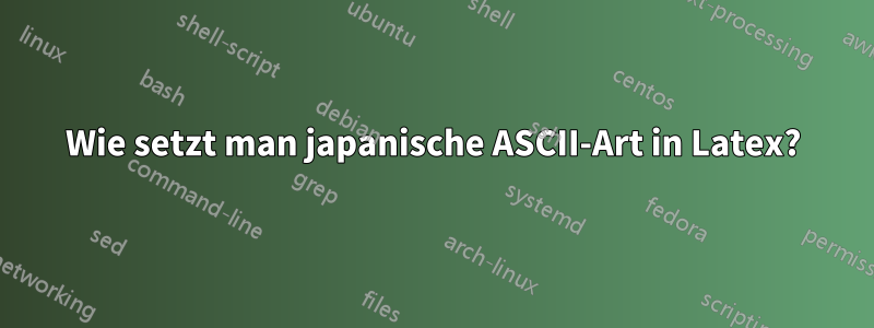 Wie setzt man japanische ASCII-Art in Latex?