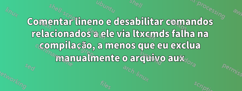 Comentar lineno e desabilitar comandos relacionados a ele via ltxcmds falha na compilação, a menos que eu exclua manualmente o arquivo aux