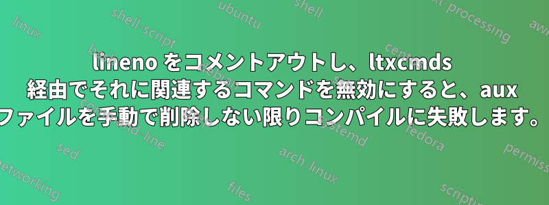 lineno をコメントアウトし、ltxcmds 経由でそれに関連するコマンドを無効にすると、aux ファイルを手動で削除しない限りコンパイルに失敗します。