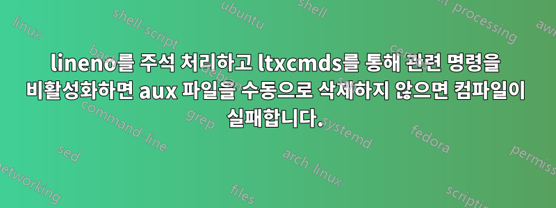 lineno를 주석 처리하고 ltxcmds를 통해 관련 명령을 비활성화하면 aux 파일을 수동으로 삭제하지 않으면 컴파일이 실패합니다.