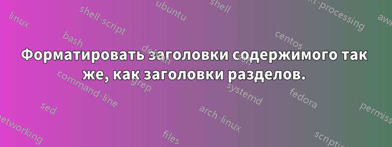 Форматировать заголовки содержимого так же, как заголовки разделов.