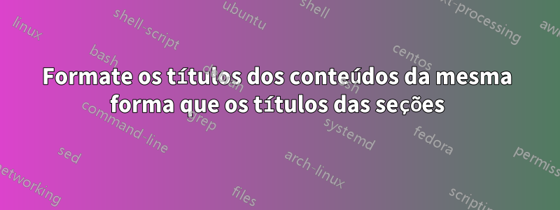 Formate os títulos dos conteúdos da mesma forma que os títulos das seções