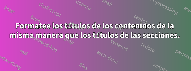 Formatee los títulos de los contenidos de la misma manera que los títulos de las secciones.