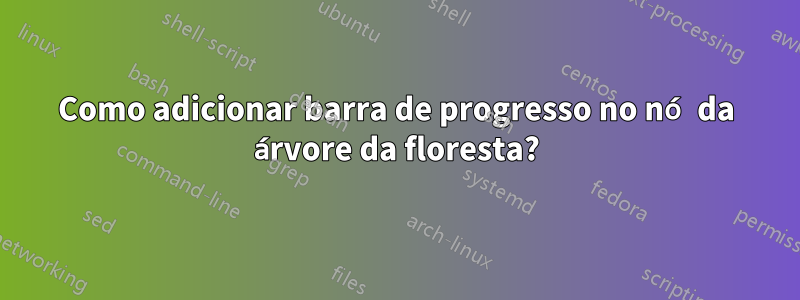 Como adicionar barra de progresso no nó da árvore da floresta?