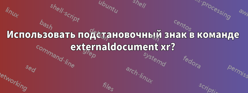 Использовать подстановочный знак в команде externaldocument xr?