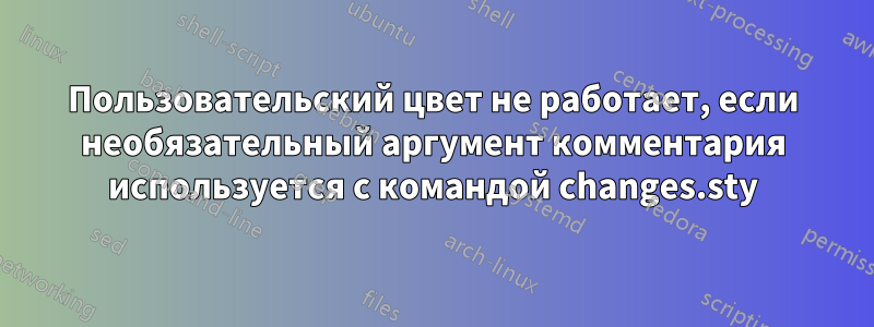 Пользовательский цвет не работает, если необязательный аргумент комментария используется с командой changes.sty