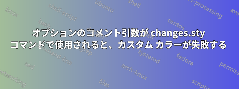 オプションのコメント引数が changes.sty コマンドで使用されると、カスタム カラーが失敗する