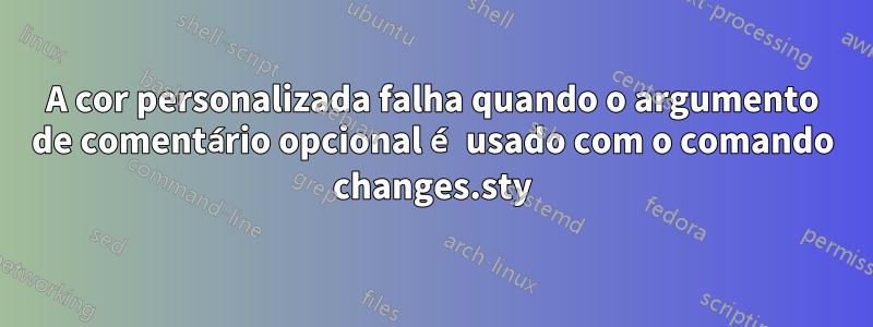 A cor personalizada falha quando o argumento de comentário opcional é usado com o comando changes.sty