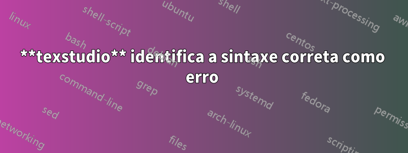 **texstudio** identifica a sintaxe correta como erro