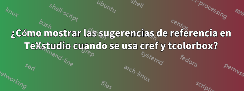 ¿Cómo mostrar las sugerencias de referencia en TeXstudio cuando se usa cref y tcolorbox?