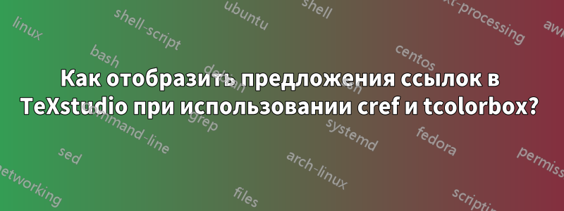 Как отобразить предложения ссылок в TeXstudio при использовании cref и tcolorbox?