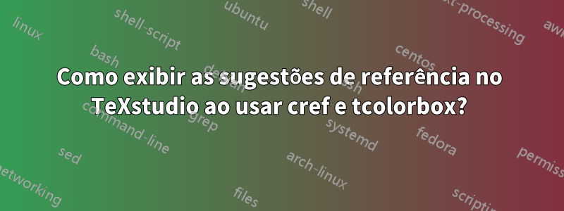 Como exibir as sugestões de referência no TeXstudio ao usar cref e tcolorbox?