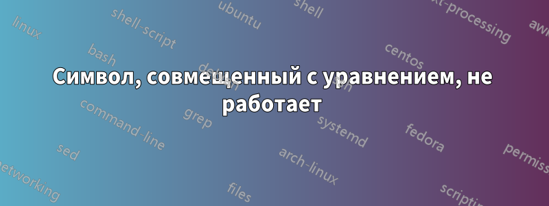 Символ, совмещенный с уравнением, не работает