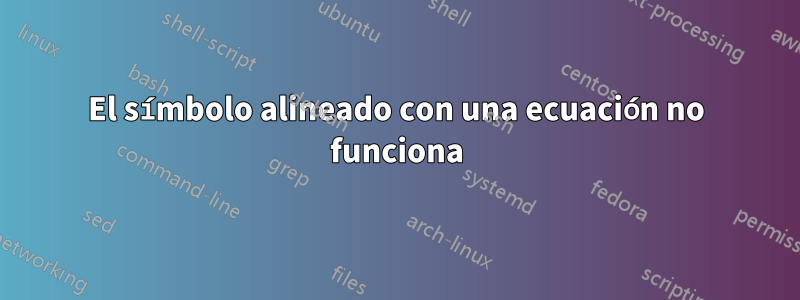 El símbolo alineado con una ecuación no funciona