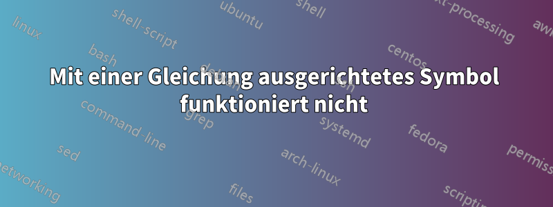 Mit einer Gleichung ausgerichtetes Symbol funktioniert nicht