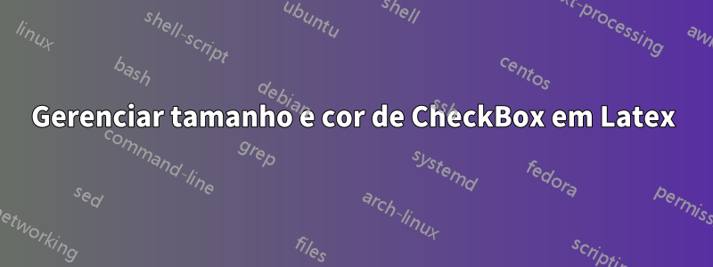 Gerenciar tamanho e cor de CheckBox em Latex