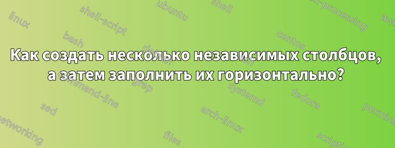 Как создать несколько независимых столбцов, а затем заполнить их горизонтально?