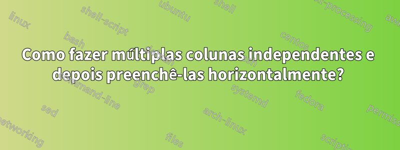 Como fazer múltiplas colunas independentes e depois preenchê-las horizontalmente?