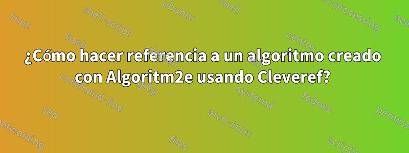 ¿Cómo hacer referencia a un algoritmo creado con Algoritm2e usando Cleveref?