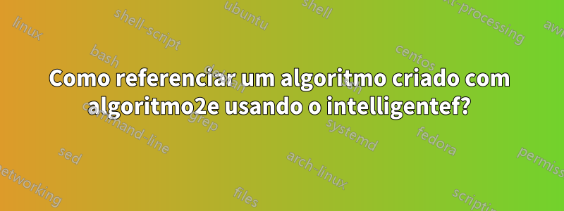 Como referenciar um algoritmo criado com algoritmo2e usando o intelligentef?