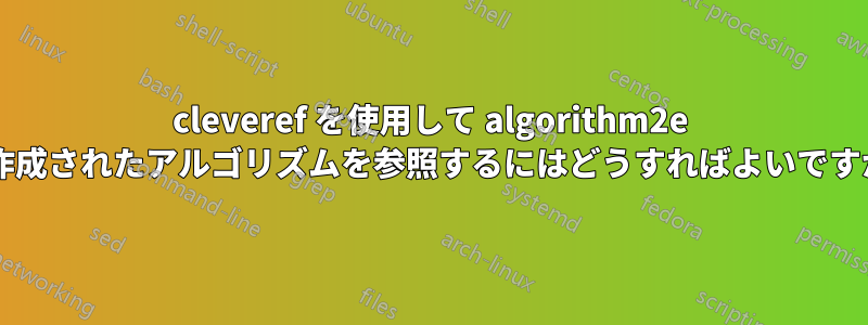 cleveref を使用して algorithm2e で作成されたアルゴリズムを参照するにはどうすればよいですか?