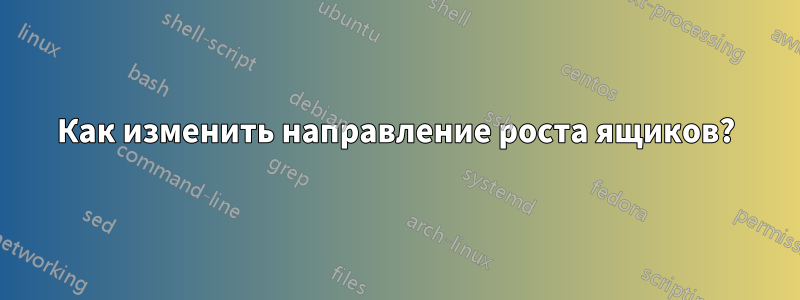 Как изменить направление роста ящиков?