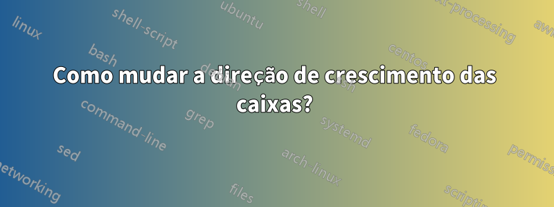 Como mudar a direção de crescimento das caixas?