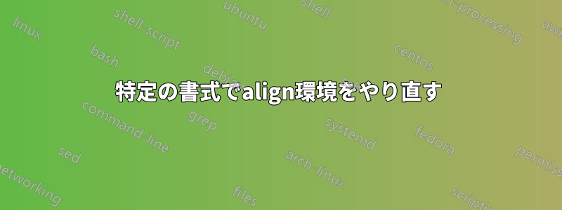 特定の書式でalign環境をやり直す