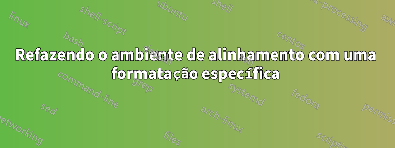 Refazendo o ambiente de alinhamento com uma formatação específica