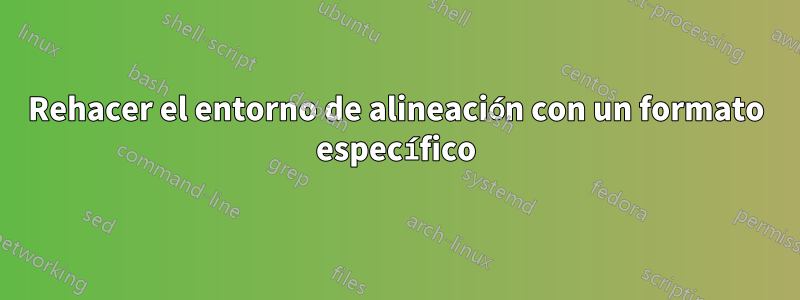 Rehacer el entorno de alineación con un formato específico