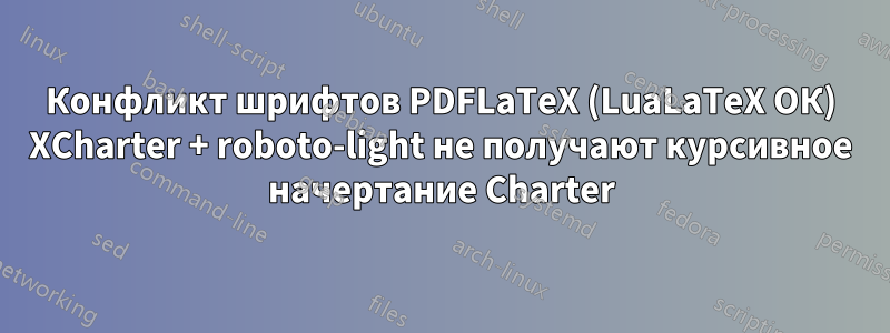 Конфликт шрифтов PDFLaTeX (LuaLaTeX ОК) XCharter + roboto-light не получают курсивное начертание Charter