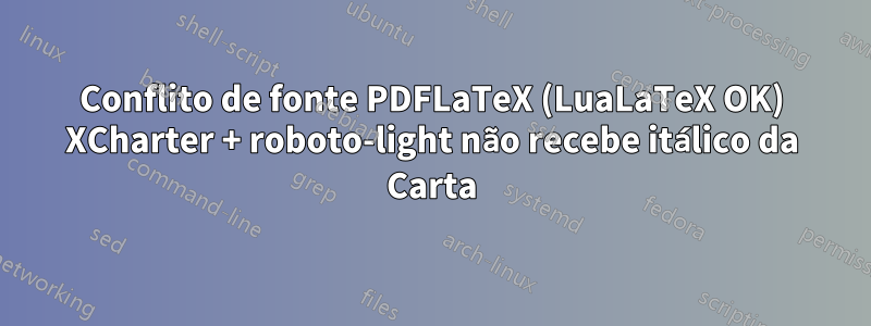 Conflito de fonte PDFLaTeX (LuaLaTeX OK) XCharter + roboto-light não recebe itálico da Carta