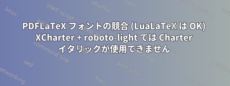 PDFLaTeX フォントの競合 (LuaLaTeX は OK) XCharter + roboto-light では Charter イタリックが使用できません