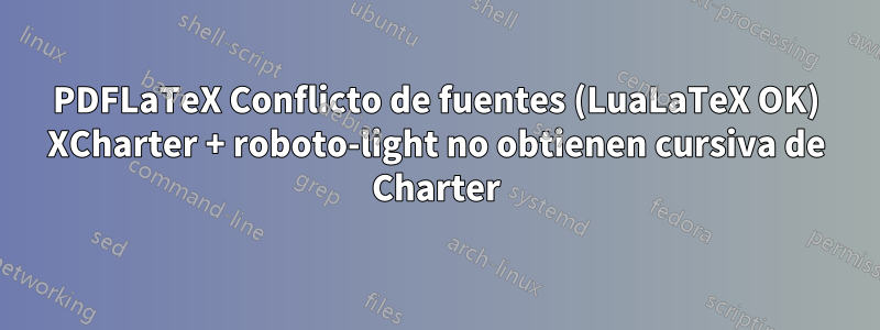 PDFLaTeX Conflicto de fuentes (LuaLaTeX OK) XCharter + roboto-light no obtienen cursiva de Charter