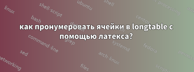 как пронумеровать ячейки в longtable с помощью латекса?