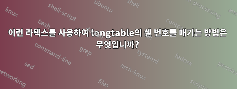 이런 라텍스를 사용하여 longtable의 셀 번호를 매기는 방법은 무엇입니까?