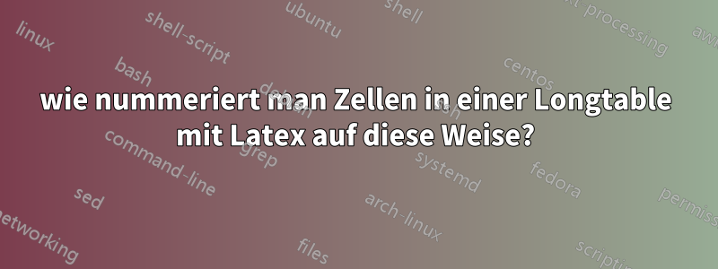 wie nummeriert man Zellen in einer Longtable mit Latex auf diese Weise?