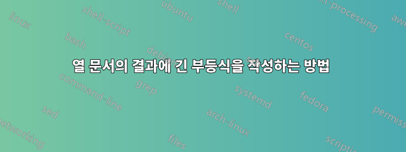 2열 문서의 결과에 긴 부등식을 작성하는 방법