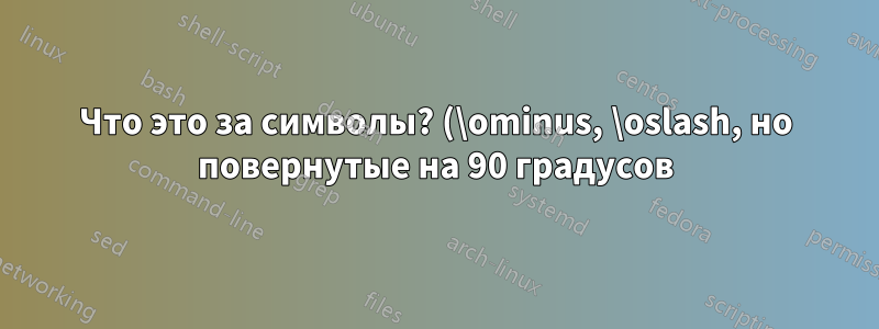 Что это за символы? (\ominus, \oslash, но повернутые на 90 градусов)