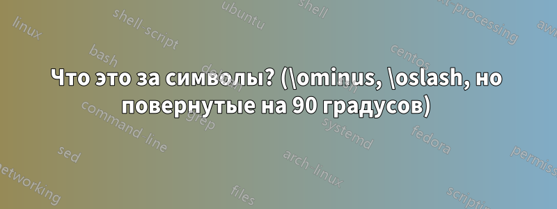 Что это за символы? (\ominus, \oslash, но повернутые на 90 градусов)