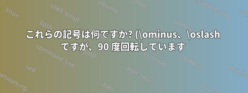 これらの記号は何ですか? (\ominus、\oslash ですが、90 度回転しています)