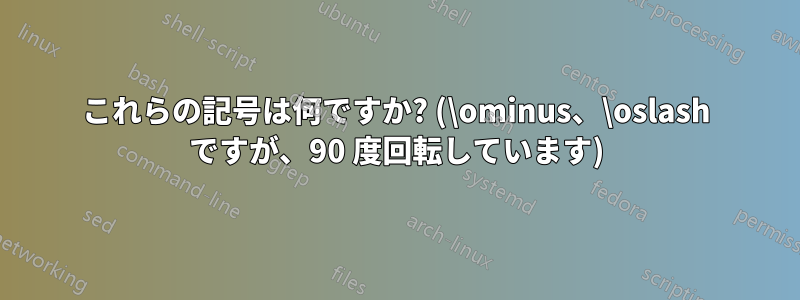 これらの記号は何ですか? (\ominus、\oslash ですが、90 度回転しています)