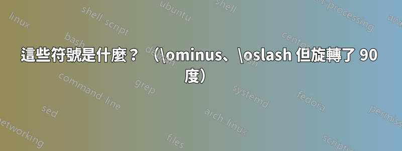 這些符號是什麼？ （\ominus、\oslash 但旋轉了 90 度）