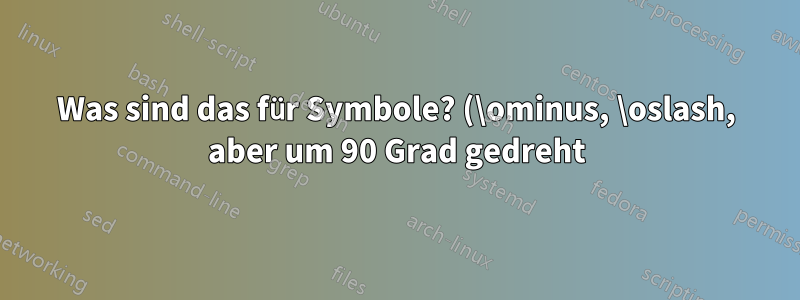 Was sind das für Symbole? (\ominus, \oslash, aber um 90 Grad gedreht)