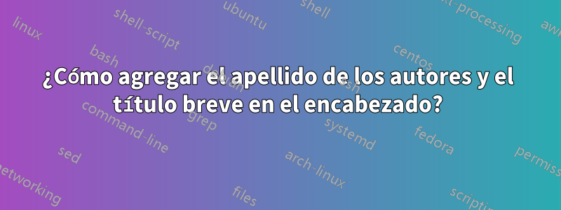 ¿Cómo agregar el apellido de los autores y el título breve en el encabezado?