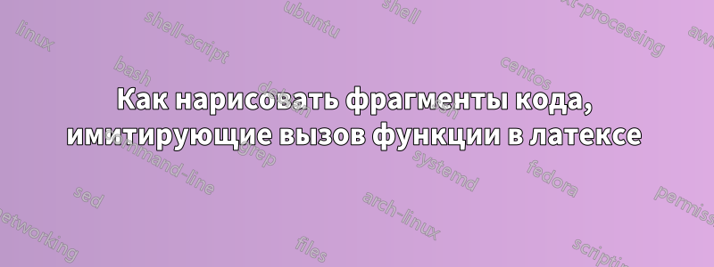 Как нарисовать фрагменты кода, имитирующие вызов функции в латексе