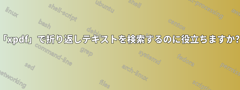 「xpdf」で折り返しテキストを検索するのに役立ちますか?