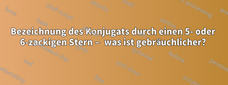 Bezeichnung des Konjugats durch einen 5- oder 6-zackigen Stern – was ist gebräuchlicher?