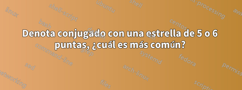 Denota conjugado con una estrella de 5 o 6 puntas, ¿cuál es más común?