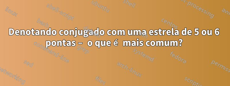 Denotando conjugado com uma estrela de 5 ou 6 pontas – o que é mais comum?